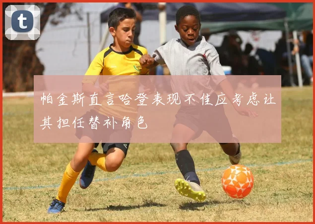 帕金斯直言哈登表现不佳应考虑让其担任替补角色