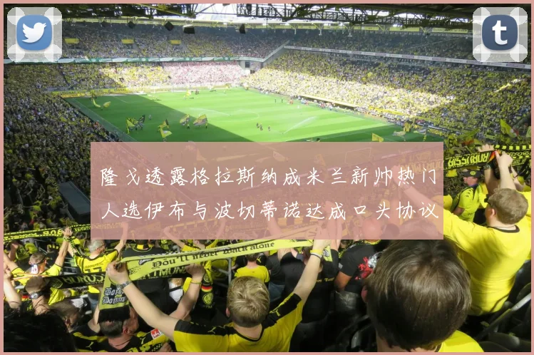 隆戈透露格拉斯纳成米兰新帅热门人选伊布与波切蒂诺达成口头协议