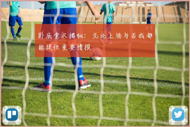卧底索汉揭秘：无论上场与否我都能提供重要情报