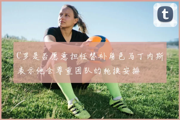 C罗是否愿意担任替补角色马丁内斯表示他会尊重团队的轮换安排