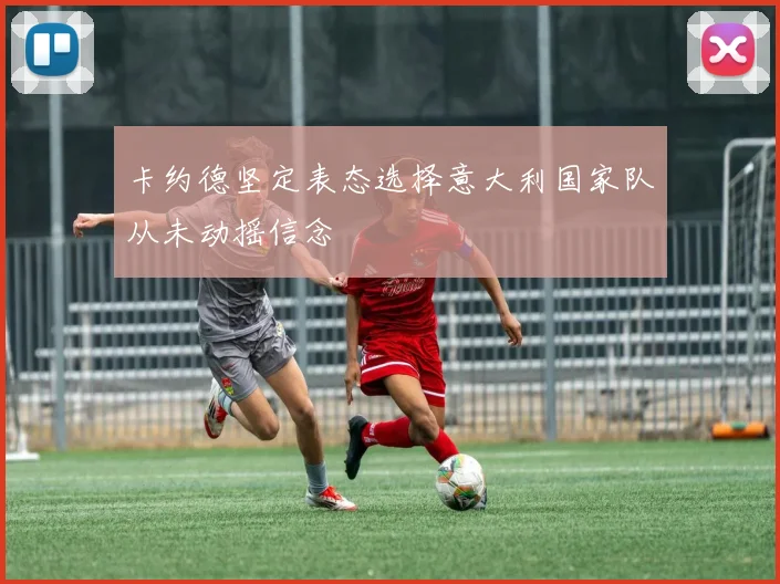 卡约德坚定表态选择意大利国家队从未动摇信念