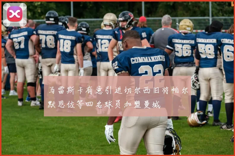 马雷斯卡有意引进切尔西旧将帕尔默恩佐等四名球员加盟曼城