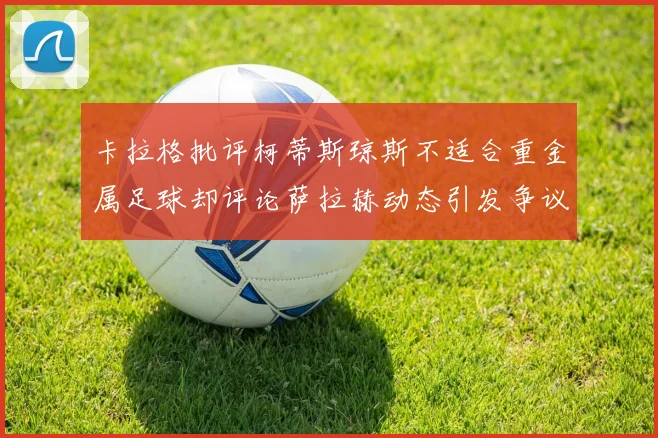 卡拉格批评柯蒂斯琼斯不适合重金属足球却评论萨拉赫动态引发争议