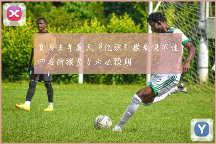 皇马去年夏天18亿欧引援表现不佳四名新援首季未达预期