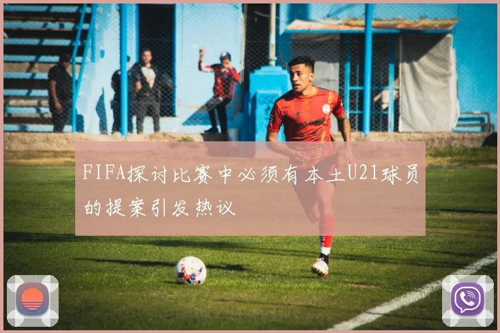 FIFA探讨比赛中必须有本土U21球员的提案引发热议