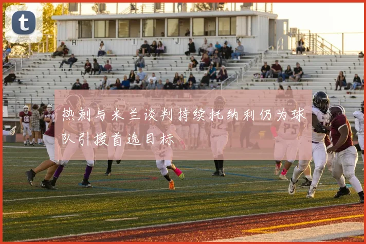 热刺与米兰谈判持续托纳利仍为球队引援首选目标
