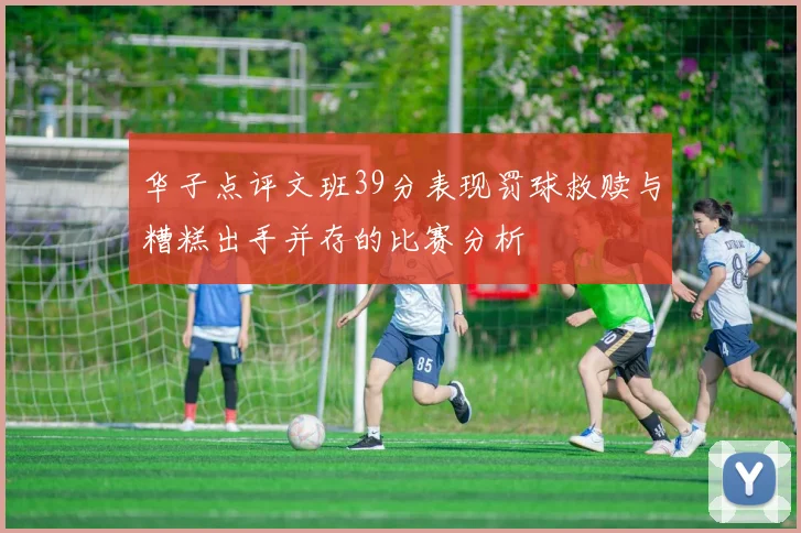 华子点评文班39分表现罚球救赎与糟糕出手并存的比赛分析