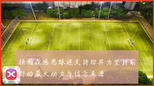 杨瀚森感恩球迷支持称其为坚持前行的最大动力与信念来源