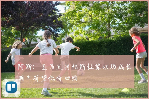 阿斯：皇马支持帕斯拉蒙切玛成长明年有望低价回购