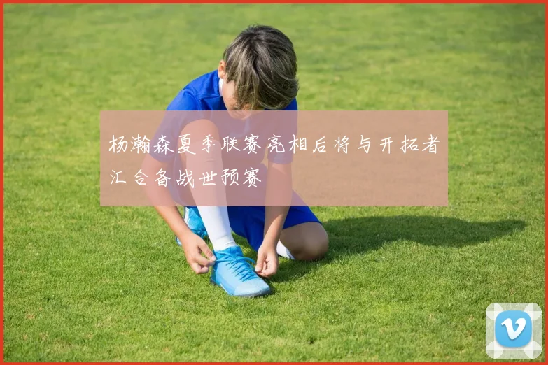 杨瀚森夏季联赛亮相后将与开拓者汇合备战世预赛