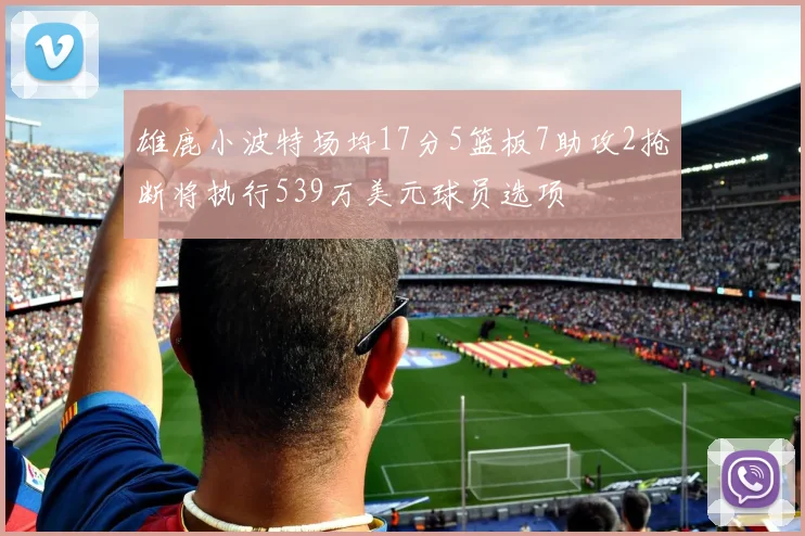 雄鹿小波特场均17分5篮板7助攻2抢断将执行539万美元球员选项